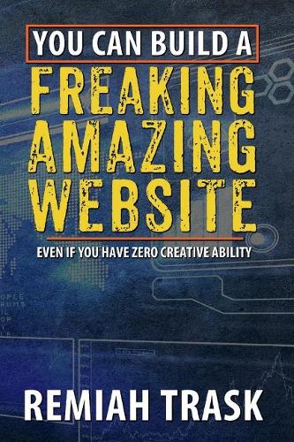 You can build a FREAKING AMAZING WEBSITE: Even if you have zero creative ability (Paperback)