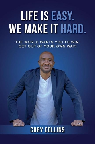 Life Is Easy. We Make It Hard.: The World Wants You to Win. Get Out of Your Own Way! (Paperback)