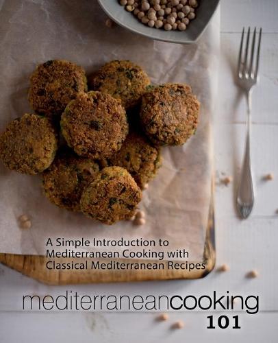 Mediterranean Cooking 101: A Simple Introduction to Mediterranean Cooking with Classical Mediterranean Recipes (Paperback)