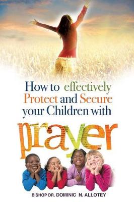 How to Effectively Protect and Secure Your Children with Prayer (Paperback)