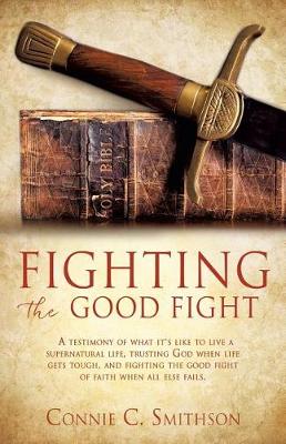 Fight the Good Fight: A Testimony of What It's Like to Live a Supernatural Life, Trusting God When Life Gets Tough, and Fighting the Good Fight of Faith When All Else Fails. (Paperback)
