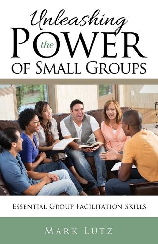 Unleashing the Power of Small Groups: Essential Group Facillitation Skills (Paperback)