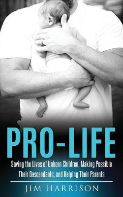 Pro-Life: Saving the Lives of Unborn Children, Making Possible Their Descendants, and Helping Their Parents (Paperback)