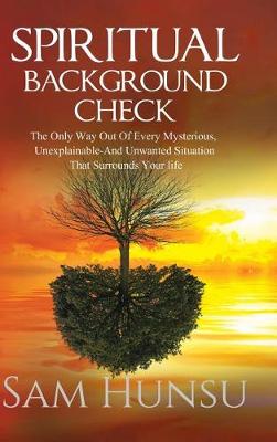 Spiritual Background Check: The Only Way Out of Every Mysterious, Unexplainable and Unwanted Situation That Surrounds Your Life (Hardback)