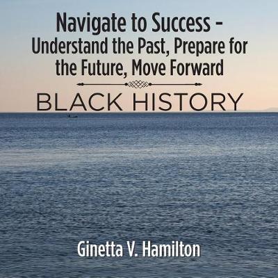 Navigate to Success - Understand the Past, Prepare for the Future, Move Forward: Black History (Paperback)