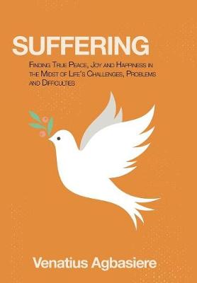 Suffering: Finding True Peace, Joy and Happiness in the Midst of Life's Challenges, Problems and Difficulties (Hardback)