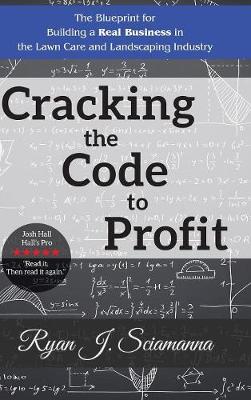 Cracking the Code to Profit: The Blueprint for Building a Real Business in the Lawn Care and Landscaping Industry (Hardback)