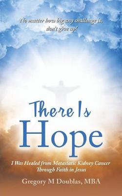 There Is Hope: I Was Healed from Metastatic Kidney Cancer Through Faith in Jesus (Paperback)