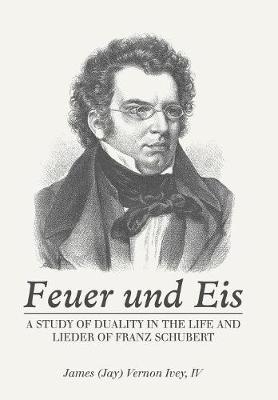 Feuer Und Eis: A Study of Duality in the Life and Lieder of Franz Schubert (Hardback)