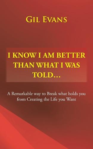 I Know I Am Better Than What I Was Told . . .: A Remarkable Way to Break What Holds You from Creating the Life You Want (Paperback)