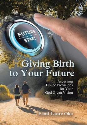 Giving Birth to Your Future: Accessing Divine Provisions for Your God Given Vision (Hardback)