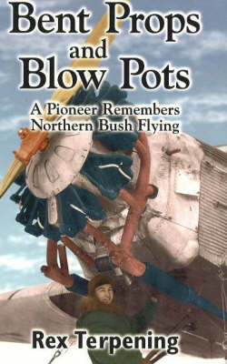 Bent Props and Blow Pots: A Pioneer Remembers Northern Bush Flying (Paperback)
