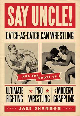 Say Uncle!: Catch-As-Catch-Can and the Roots of Ultimaet Fighting, Pro-Wrestling, and Modern Grappling (Paperback)