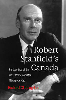 Robert Stanfield's Canada: Perspectives of the Best Prime Minister We Never Had - Queen's Policy Studies Series (Hardback)