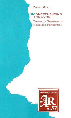 Comprehending the Guru: Toward a Grammar of Religious Perception - AAR Academy Series 57 (Paperback)