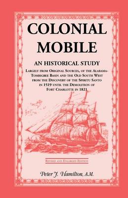 Colonial Mobile: An Historical Study, Largely from Original Sources, of the Alabama-Tombigbee Basin and the Old South West from the Dis (Paperback)