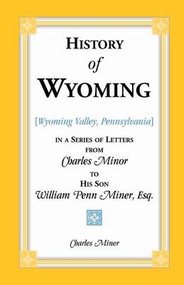 History of Wyoming (Valley, Pennsylvania) in a Series of Letters from Charles Minor to His Son William Penn Miner, Esq. (Paperback)