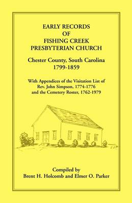 Early Records of Fishing Creek Presbyterian Church, Chester County, South Carolina, 1799-1859, with Appendices of the Visitation List of REV. John Simpson, 1774-1776 and the Cemetery Roster, 1762-1979 (Paperback)