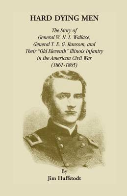 Hard Dying Men: The Story of General W.H.L. Wallace, General T.E.G. Ransom, and Their Old Eleventh Illinois Infantry in the American Civil War (1861-1865) (Paperback)