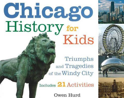 Chicago History for Kids: Triumphs and Tragedies of the Windy City Includes 21 Activities (Paperback)