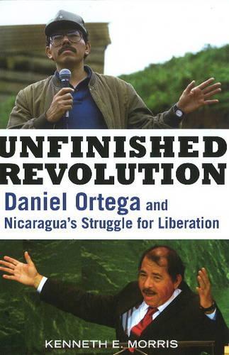 Unfinished Revolution: Daniel Ortega and Nicaragua's Struggle for Liberation (Hardback)