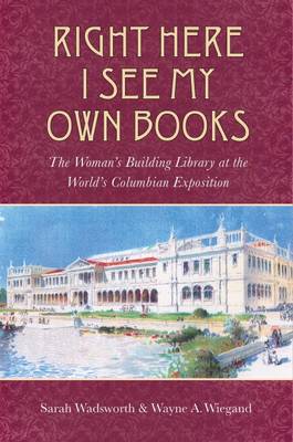 Right Here I See My Own Books: The Woman's Building Library at the World's Columbian Exposition - Studies in Print Culture and the History of the Book (Hardback)
