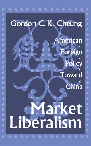 Market Liberalism: American Foreign Policy Toward China (Hardback)