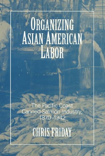 Organizing Asian-American Labor: The Pacific Coast Canned-Salmon Industry, 1870-1942 - Asian American History & Cultu (Paperback)