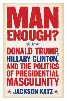 Man Enough?: Donald Trump, Hillary Clinton, and the Politics of Presidential Masculinity (Paperback)
