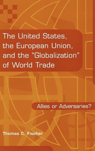 The United States, the European Union, and the Globalization of World Trade: Allies or Adversaries? (Hardback)