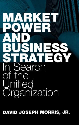 Market Power and Business Strategy: In Search of the Unified Organization (Hardback)