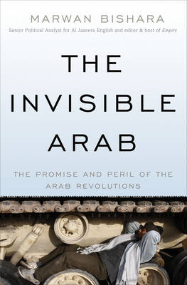 The Invisible Arab: The Promise and Peril of the Arab Revolutions (Hardback)