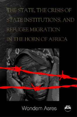 The State, The Crisis Of State Institutions And Refugee Migration In The Horn Of Africa (Paperback)