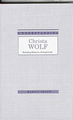 Understanding Christa Wolf: Returning Home to a Foreign Land - Understanding Modern European and Latin American Literature (Hardback)