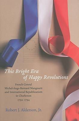This Bright Era of Happy Revolutions: French Consul Michel-Ange-Bernard Mangourit and International Republicanism in Charleston, 1792-1794 (Hardback)