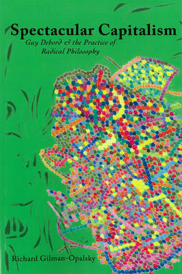 Spectacular Capitalism: Guy Debord & the Practise of Radical Philosophy (Paperback)