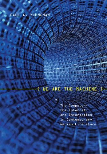 We Are the Machine: The Computer, the Internet, and Information in Contemporary German Literature - Studies in German Literature, Linguistics, and Culture v. 41 (Hardback)