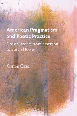 American Pragmatism and Poetic Practice: Crosscurrents from Emerson to Susan Howe - Mind and American Literature (Hardback)