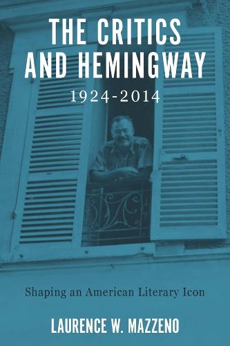 The Critics and Hemingway, 1924-2014: Shaping an American Literary Icon - Literary Criticism in Perspective (Hardback)