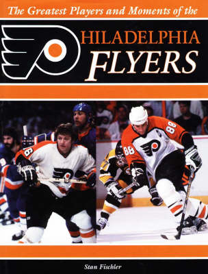 Greatest Players and Moments of the Philadelphia Flyers (Hardback)