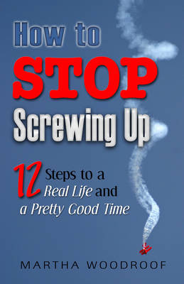 How to Stop Screwing Up: Twelve Steps to a Real Life and a Pretty Good Time (Paperback)