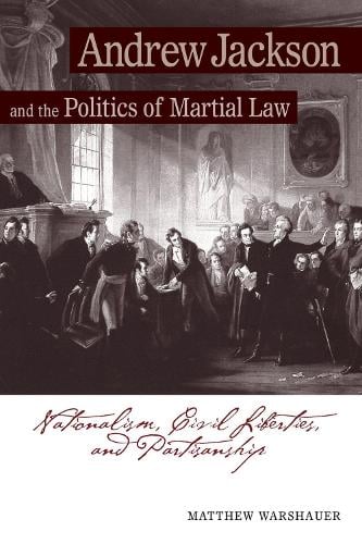 Andrew Jackson Andrew Jackson and the Politics of Martial Law: Nationalism, Civil Liberties, and Partisanship (Paperback)