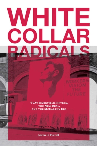 White Collar Radicals: TVA's Knoxville Fifteen, the New Deal, and the McCarthy Era (Hardback)