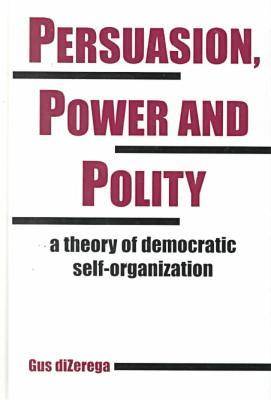 Persuasion, Power and Polity: A Theory of Democratic Self-organization - Advances in Systems Theory, Complexity & the Human Sciences S. (Hardback)