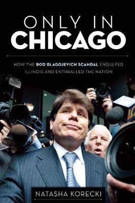 Only in Chicago: How the Rod Blagojevich Scandal Engulfed Illinois and Enthralled the Nation (Paperback)