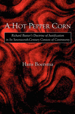 A Hot Pepper Corn: Richard Baxter's Doctrine of Justification in Its Seventeenth-Century Context of Controversy (Hardback)