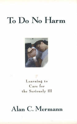 To Do No Harm: Learning to Care for the Seriously Ill (Hardback)