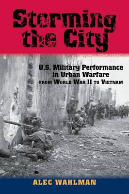 Storming the City: U.S. Military Performance in Urban Warfare from World War II to Vietnam - American Military Studies (Hardback)