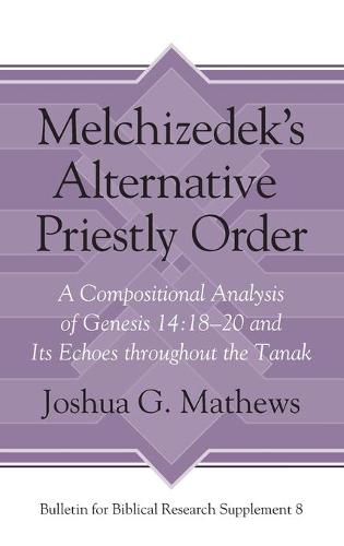 Melchizedek's Alternative Priestly Order: A Compositional Analysis of Genesis 14:18-20 and Its Echoes Throughout the Tanak - Bulletin for Biblical Research Supplement (Hardback)