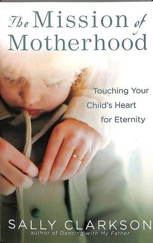 The Mission of Motherhood: Touching your Child's Heart for Eternity (Paperback)